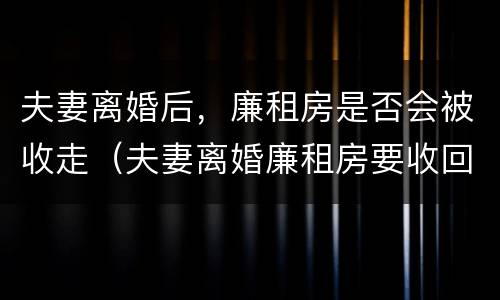 夫妻离婚后，廉租房是否会被收走（夫妻离婚廉租房要收回去吗）