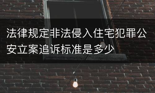 法律规定非法侵入住宅犯罪公安立案追诉标准是多少