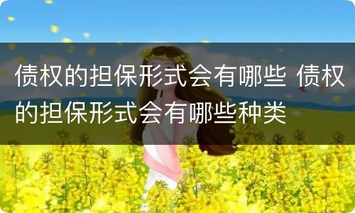 债权的担保形式会有哪些 债权的担保形式会有哪些种类