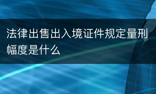 法律出售出入境证件规定量刑幅度是什么