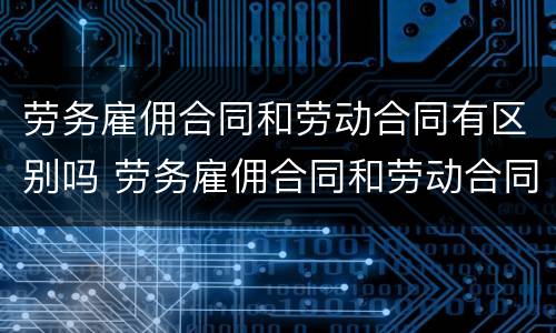 劳务雇佣合同和劳动合同有区别吗 劳务雇佣合同和劳动合同有区别吗怎么写