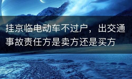 挂京临电动车不过户，出交通事故责任方是卖方还是买方