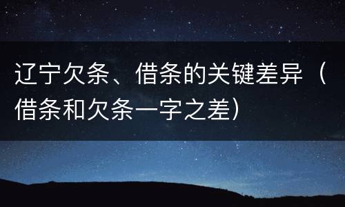 辽宁欠条、借条的关键差异（借条和欠条一字之差）