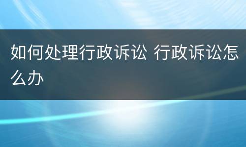 如何处理行政诉讼 行政诉讼怎么办