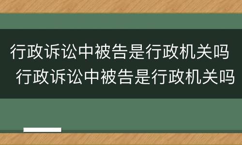行政诉讼中被告是行政机关吗 行政诉讼中被告是行政机关吗