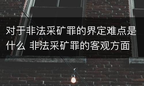 对于非法采矿罪的界定难点是什么 非法采矿罪的客观方面