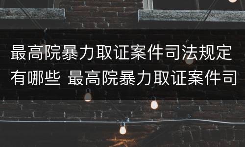 最高院暴力取证案件司法规定有哪些 最高院暴力取证案件司法规定有哪些权利
