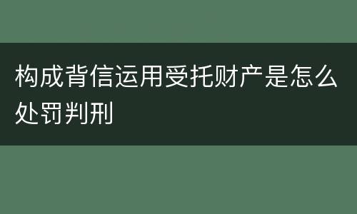 构成背信运用受托财产是怎么处罚判刑
