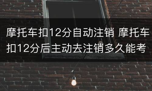摩托车扣12分自动注销 摩托车扣12分后主动去注销多久能考c1