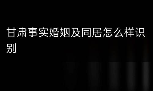 甘肃事实婚姻及同居怎么样识别