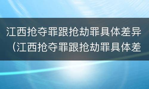 江西抢夺罪跟抢劫罪具体差异（江西抢夺罪跟抢劫罪具体差异在哪）