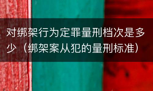 对绑架行为定罪量刑档次是多少（绑架案从犯的量刑标准）
