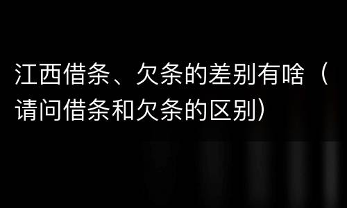 江西借条、欠条的差别有啥（请问借条和欠条的区别）