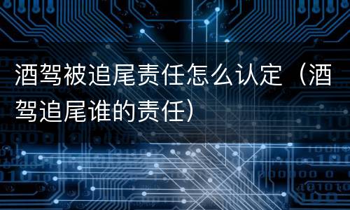 酒驾被追尾责任怎么认定（酒驾追尾谁的责任）
