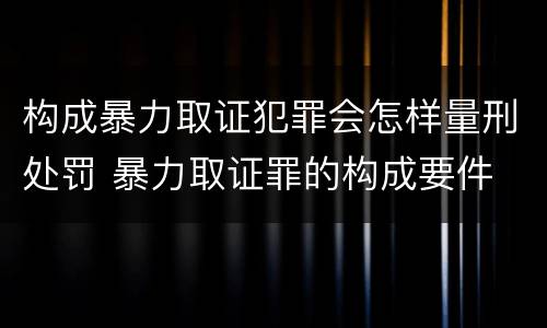 构成暴力取证犯罪会怎样量刑处罚 暴力取证罪的构成要件