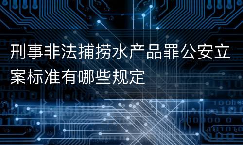 刑事非法捕捞水产品罪公安立案标准有哪些规定