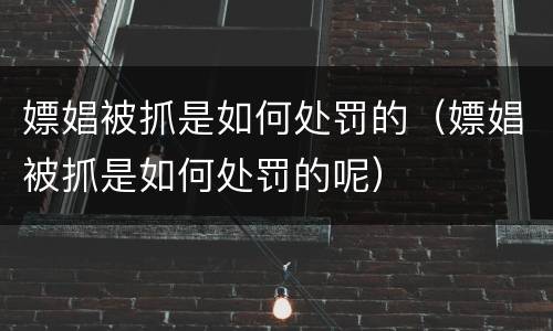 嫖娼被抓是如何处罚的（嫖娼被抓是如何处罚的呢）