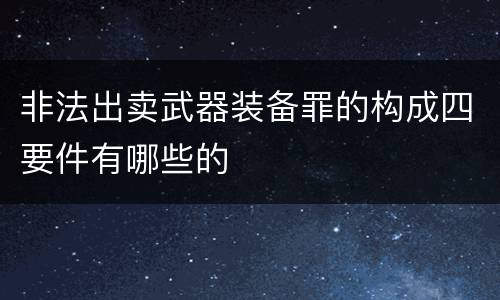 非法出卖武器装备罪的构成四要件有哪些的