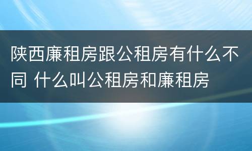 陕西廉租房跟公租房有什么不同 什么叫公租房和廉租房