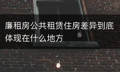 廉租房公共租赁住房差异到底体现在什么地方