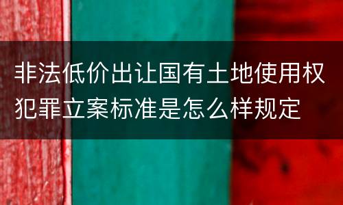非法低价出让国有土地使用权犯罪立案标准是怎么样规定