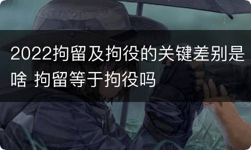 2022拘留及拘役的关键差别是啥 拘留等于拘役吗
