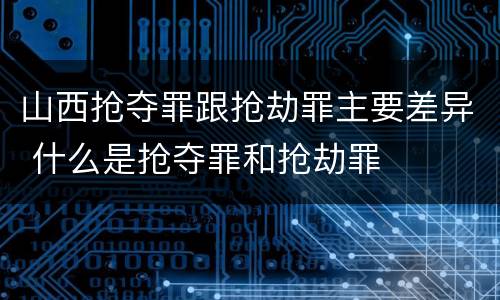 山西抢夺罪跟抢劫罪主要差异 什么是抢夺罪和抢劫罪