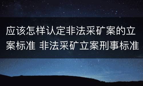应该怎样认定非法采矿案的立案标准 非法采矿立案刑事标准是什么