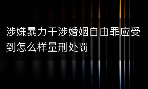 涉嫌暴力干涉婚姻自由罪应受到怎么样量刑处罚