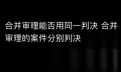 合并审理能否用同一判决 合并审理的案件分别判决