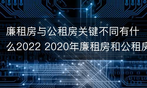 廉租房与公租房关键不同有什么2022 2020年廉租房和公租房的区别