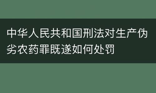 中华人民共和国刑法对生产伪劣农药罪既遂如何处罚