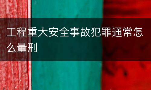 工程重大安全事故犯罪通常怎么量刑