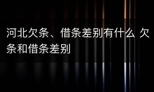 河北欠条、借条差别有什么 欠条和借条差别
