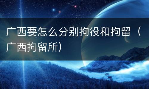 广西要怎么分别拘役和拘留（广西拘留所）