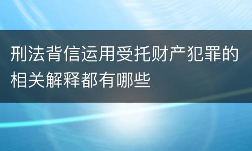刑法背信运用受托财产犯罪的相关解释都有哪些