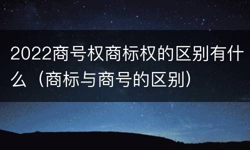2022商号权商标权的区别有什么（商标与商号的区别）