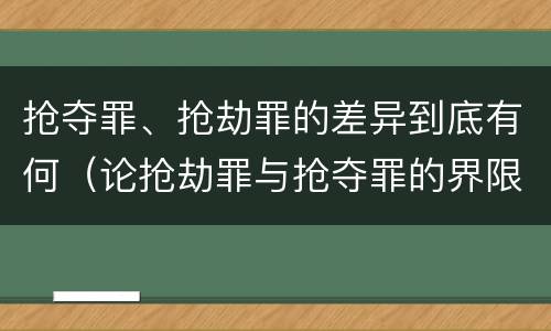 抢夺罪、抢劫罪的差异到底有何（论抢劫罪与抢夺罪的界限）