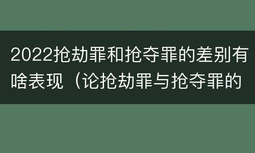 2022抢劫罪和抢夺罪的差别有啥表现（论抢劫罪与抢夺罪的界限）