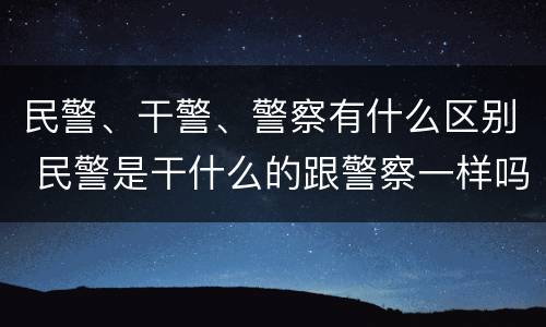民警、干警、警察有什么区别 民警是干什么的跟警察一样吗