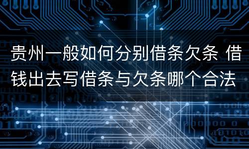 贵州一般如何分别借条欠条 借钱出去写借条与欠条哪个合法