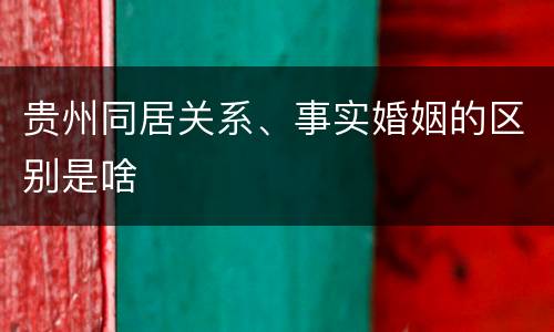 贵州同居关系、事实婚姻的区别是啥