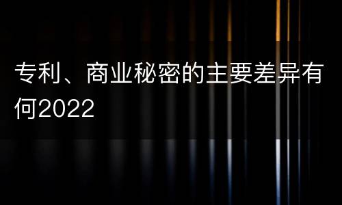 专利、商业秘密的主要差异有何2022