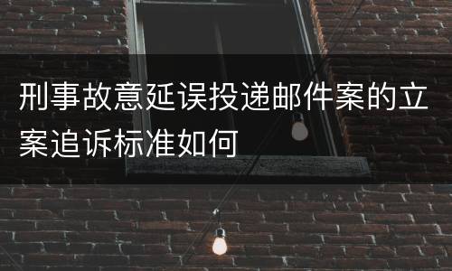 刑事故意延误投递邮件案的立案追诉标准如何