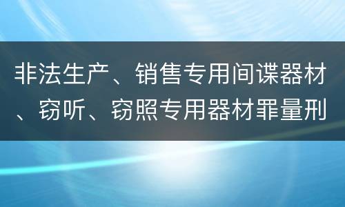 非法生产、销售专用间谍器材、窃听、窃照专用器材罪量刑标准