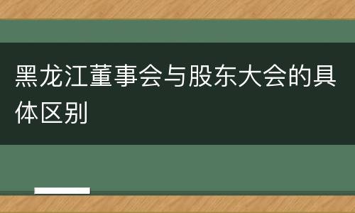 黑龙江董事会与股东大会的具体区别