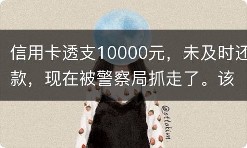 信用卡透支10000元，未及时还款，现在被警察局抓走了。该如何处理
