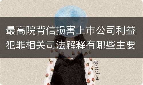 最高院背信损害上市公司利益犯罪相关司法解释有哪些主要内容