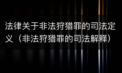 法律关于非法狩猎罪的司法定义（非法狩猎罪的司法解释）
