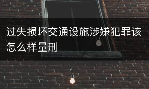 过失损坏交通设施涉嫌犯罪该怎么样量刑
